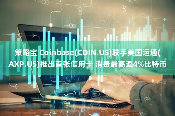 策略宝 Coinbase(COIN.US)联手美国运通(AXP.US)推出首张信用卡 消费最高返4%比特币