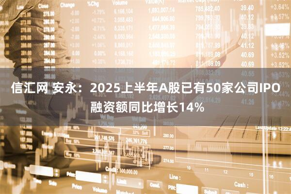 信汇网 安永：2025上半年A股已有50家公司IPO 融资额同比增长14%