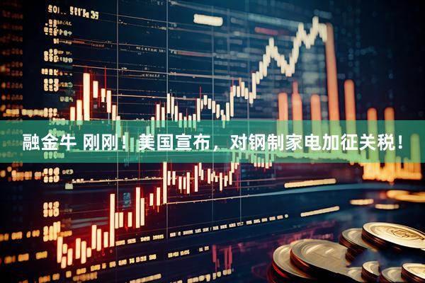 融金牛 刚刚！美国宣布，对钢制家电加征关税！