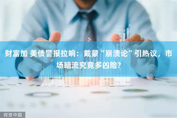 财富加 美债警报拉响：戴蒙“崩溃论”引热议，市场暗流究竟多凶险?