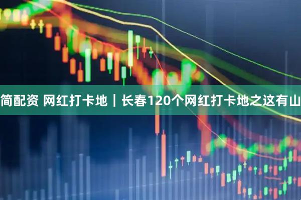 简配资 网红打卡地｜长春120个网红打卡地之这有山