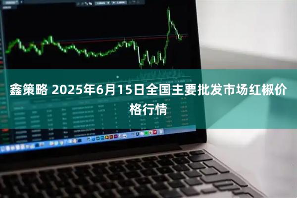 鑫策略 2025年6月15日全国主要批发市场红椒价格行情