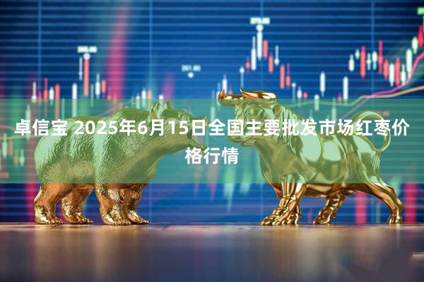 卓信宝 2025年6月15日全国主要批发市场红枣价格行情
