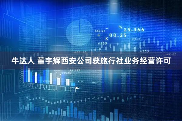 牛达人 董宇辉西安公司获旅行社业务经营许可