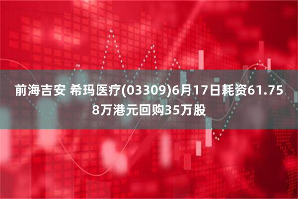 前海吉安 希玛医疗(03309)6月17日耗资61.758万港元回购35万股
