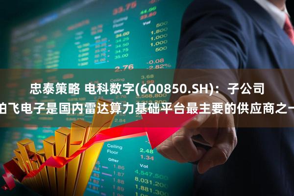 忠泰策略 电科数字(600850.SH)：子公司柏飞电子是国内雷达算力基础平台最主要的供应商之一