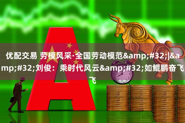 优配交易 劳模风采·全国劳动模范&#32;|&#32;刘俊：乘时代风云&#32;如鲲鹏奋飞