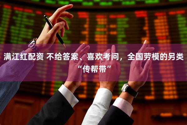 满江红配资 不给答案、喜欢考问，全国劳模的另类“传帮带”