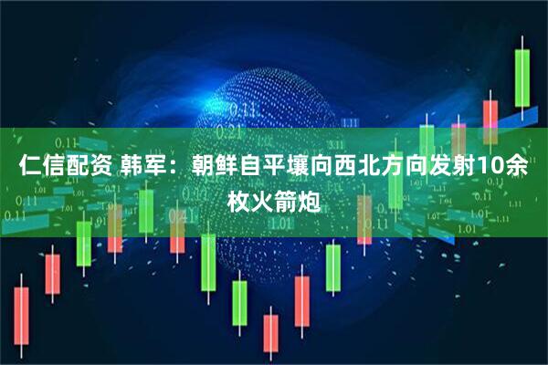 仁信配资 韩军：朝鲜自平壤向西北方向发射10余枚火箭炮