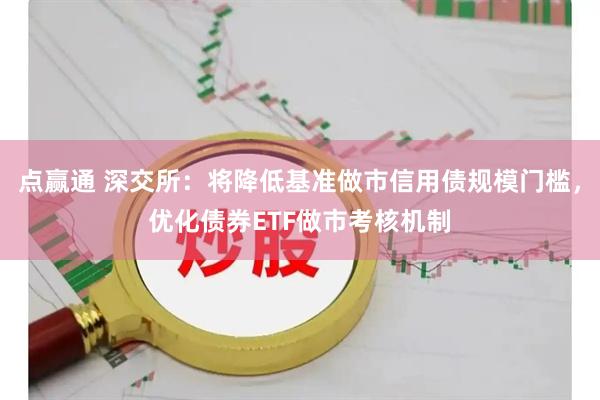点赢通 深交所：将降低基准做市信用债规模门槛，优化债券ETF做市考核机制