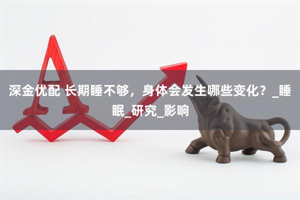 深金优配 长期睡不够，身体会发生哪些变化？_睡眠_研究_影响