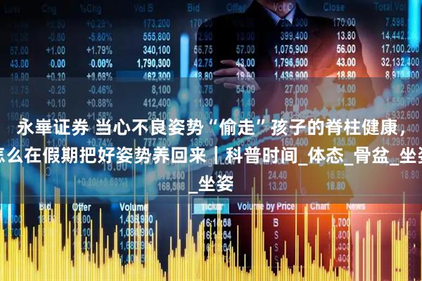 永崋证券 当心不良姿势“偷走”孩子的脊柱健康，怎么在假期把好姿势养回来｜科普时间_体态_骨盆_坐姿