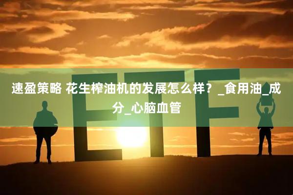 速盈策略 花生榨油机的发展怎么样？_食用油_成分_心脑血管