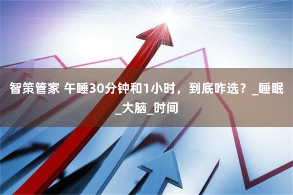 智策管家 午睡30分钟和1小时，到底咋选？_睡眠_大脑_时间