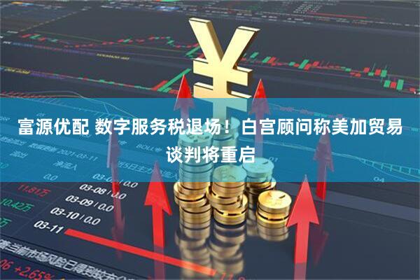 富源优配 数字服务税退场！白宫顾问称美加贸易谈判将重启