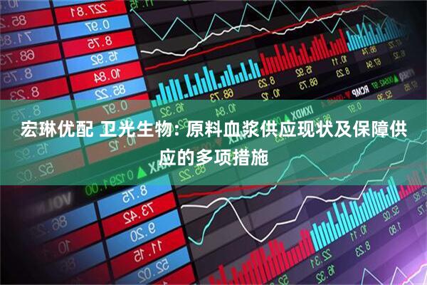 宏琳优配 卫光生物: 原料血浆供应现状及保障供应的多项措施