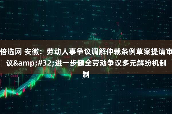 倍选网 安徽：劳动人事争议调解仲裁条例草案提请审议&#32;进一步健全劳动争议多元解纷机制