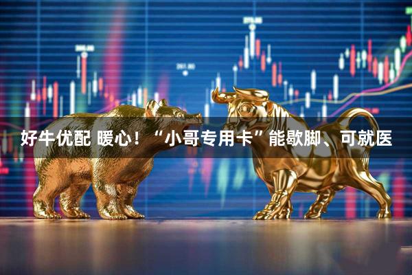 好牛优配 暖心！“小哥专用卡”能歇脚、可就医