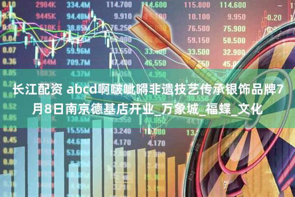 长江配资 abcd啊啵呲嘚非遗技艺传承银饰品牌7月8日南京德基店开业_万象城_福蝶_文化