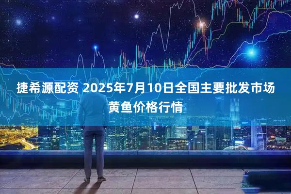 捷希源配资 2025年7月10日全国主要批发市场黄鱼价格行情