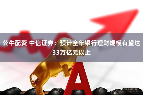 公牛配资 中信证券：预计全年银行理财规模有望达33万亿元以上