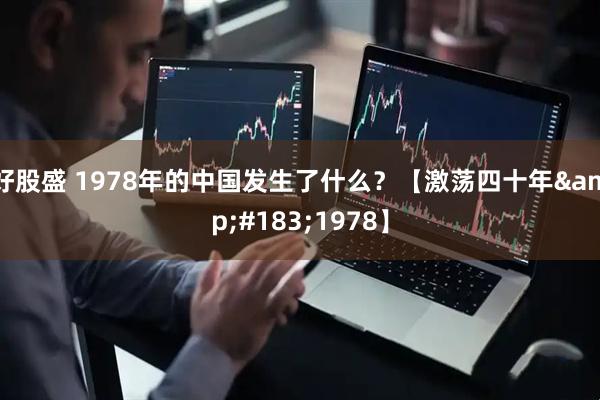 好股盛 1978年的中国发生了什么？【激荡四十年&#183;1978】