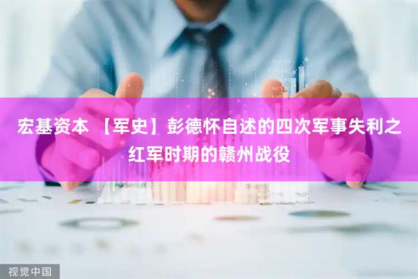 宏基资本 【军史】彭德怀自述的四次军事失利之红军时期的赣州战役