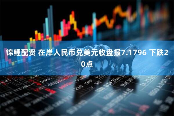 锦鲤配资 在岸人民币兑美元收盘报7.1796 下跌20点