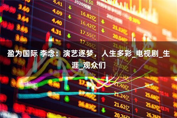 盈为国际 李念：演艺逐梦，人生多彩_电视剧_生涯_观众们