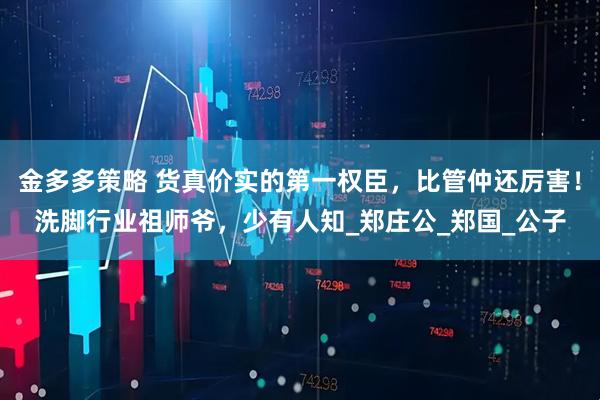 金多多策略 货真价实的第一权臣，比管仲还厉害！洗脚行业祖师爷，少有人知_郑庄公_郑国_公子