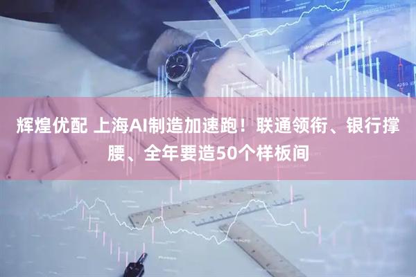 辉煌优配 上海AI制造加速跑！联通领衔、银行撑腰、全年要造50个样板间
