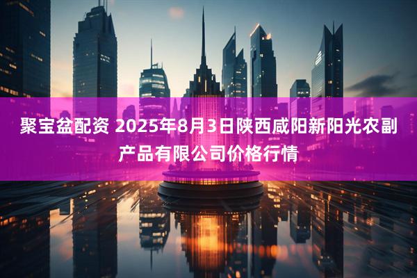 聚宝盆配资 2025年8月3日陕西咸阳新阳光农副产品有限公司价格行情