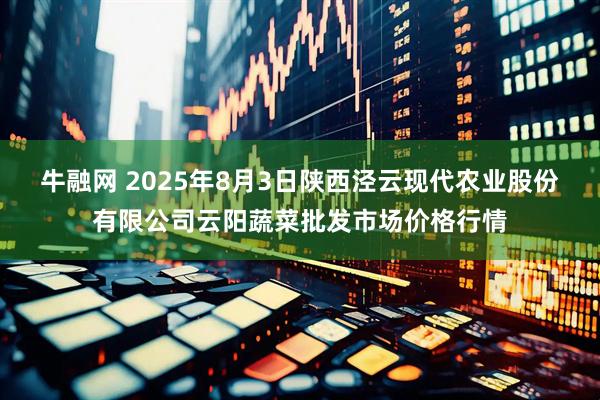 牛融网 2025年8月3日陕西泾云现代农业股份有限公司云阳蔬菜批发市场价格行情