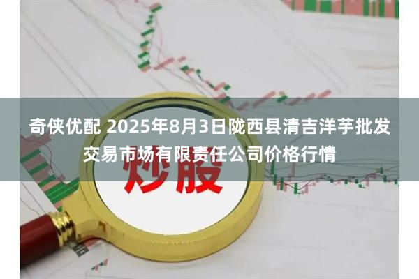 奇侠优配 2025年8月3日陇西县清吉洋芋批发交易市场有限责任公司价格行情