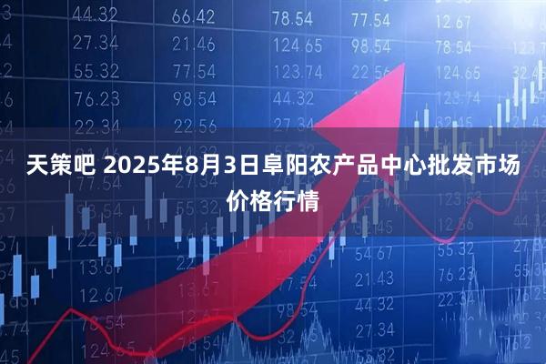 天策吧 2025年8月3日阜阳农产品中心批发市场价格行情
