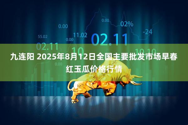 九连阳 2025年8月12日全国主要批发市场早春红玉瓜价格行情