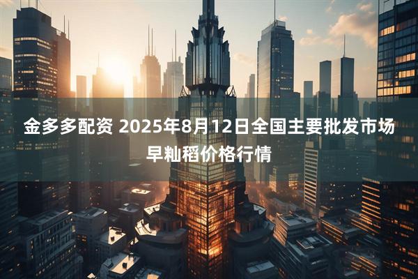金多多配资 2025年8月12日全国主要批发市场早籼稻价格行情