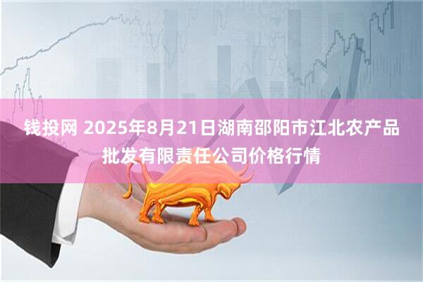钱投网 2025年8月21日湖南邵阳市江北农产品批发有限责任公司价格行情