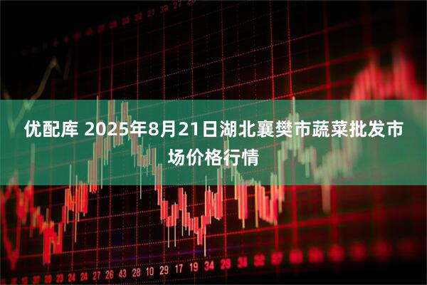 优配库 2025年8月21日湖北襄樊市蔬菜批发市场价格行情