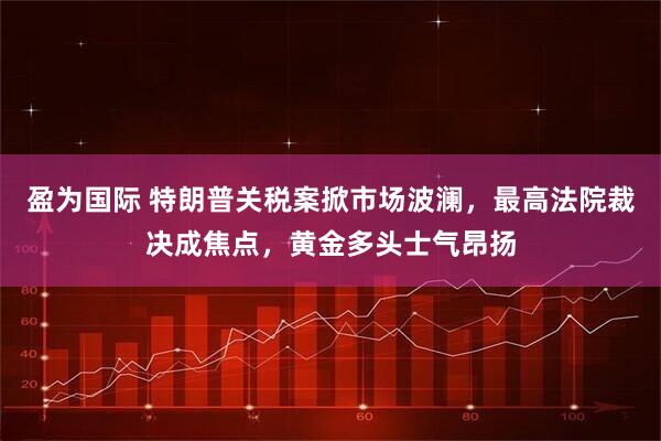 盈为国际 特朗普关税案掀市场波澜，最高法院裁决成焦点，黄金多头士气昂扬