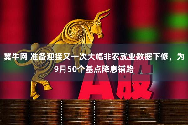 翼牛网 准备迎接又一次大幅非农就业数据下修，为9月50个基点降息铺路