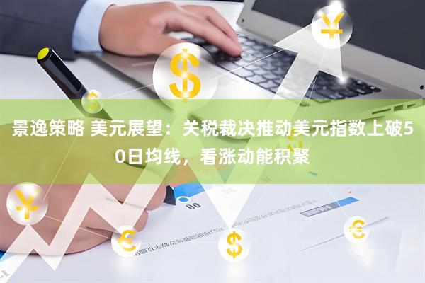 景逸策略 美元展望：关税裁决推动美元指数上破50日均线，看涨动能积聚