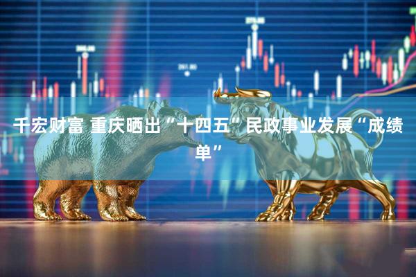 千宏财富 重庆晒出“十四五”民政事业发展“成绩单”
