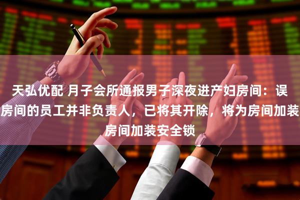 天弘优配 月子会所通报男子深夜进产妇房间：误入客户房间的员工并非负责人，已将其开除，将为房间加装安全锁