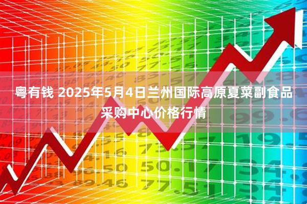 粤有钱 2025年5月4日兰州国际高原夏菜副食品采购中心价格行情