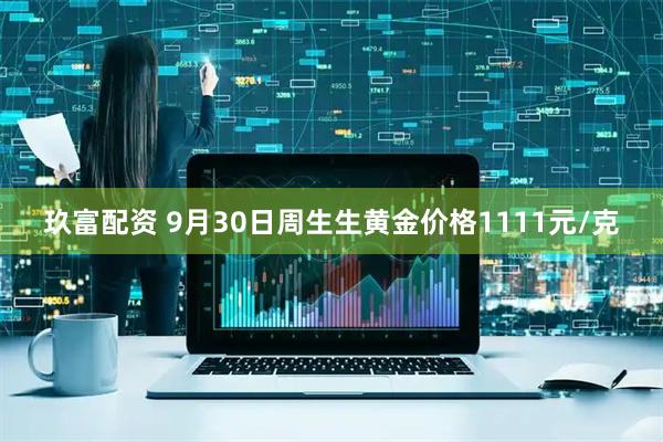 玖富配资 9月30日周生生黄金价格1111元/克