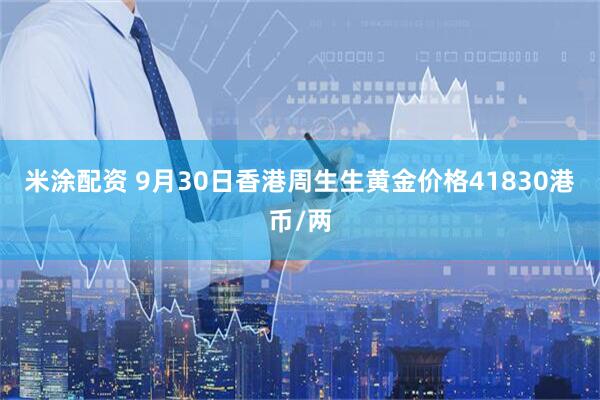 米涂配资 9月30日香港周生生黄金价格41830港币/两