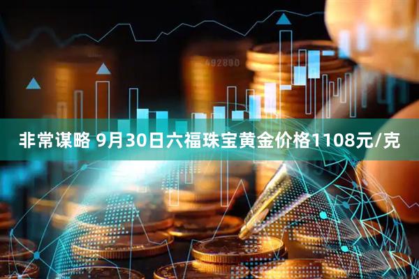 非常谋略 9月30日六福珠宝黄金价格1108元/克