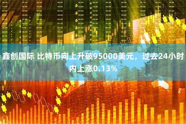 鑫创国际 比特币向上升破95000美元，过去24小时内上涨0.13%