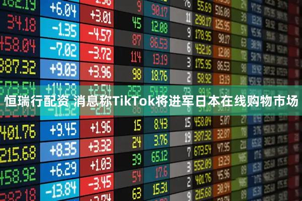 恒瑞行配资 消息称TikTok将进军日本在线购物市场